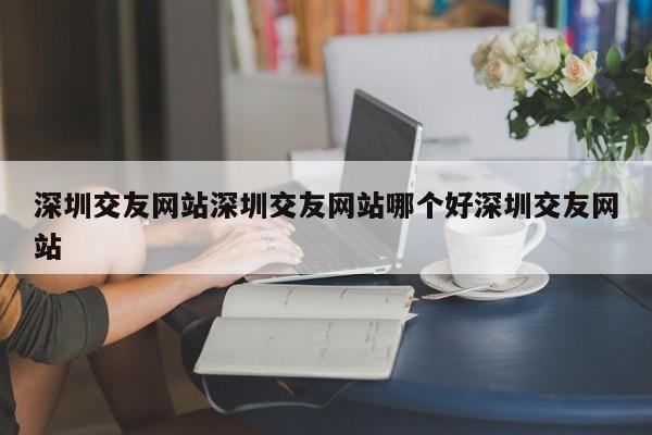 深圳交友网站深圳交友网站哪个好深圳交友网站