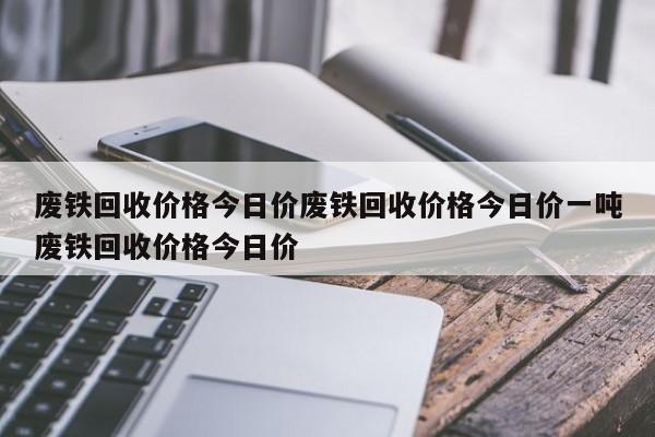 废铁回收价格今日价废铁回收价格今日价一吨废铁回收价格今日价