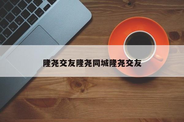 隆尧交友隆尧同城隆尧交友