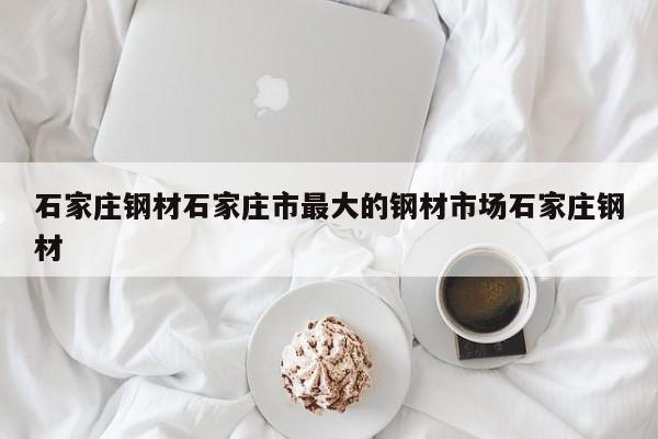 石家庄钢材石家庄市最大的钢材市场石家庄钢材